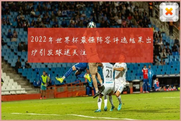 2022年世界杯最强阵容评选结果出炉引发球迷关注
