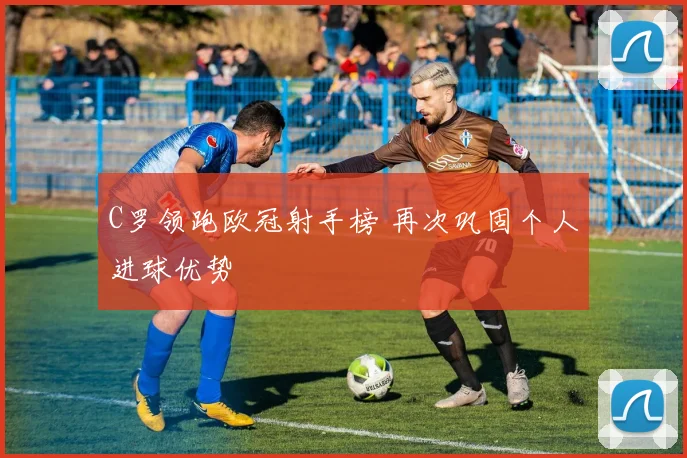 C罗领跑欧冠射手榜 再次巩固个人进球优势