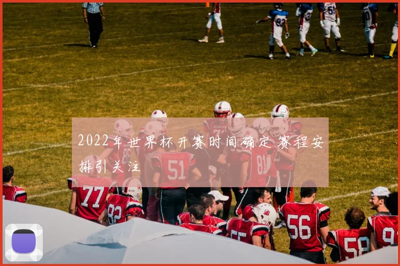 2022年世界杯开赛时间确定 赛程安排引关注