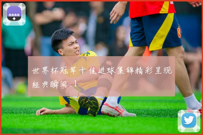 世界杯冠军十佳进球集锦精彩呈现经典瞬间_1