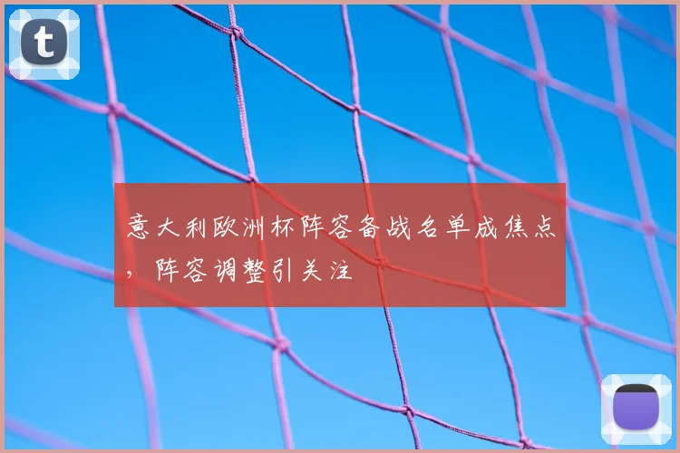 意大利欧洲杯阵容备战名单成焦点,阵容调整引关注