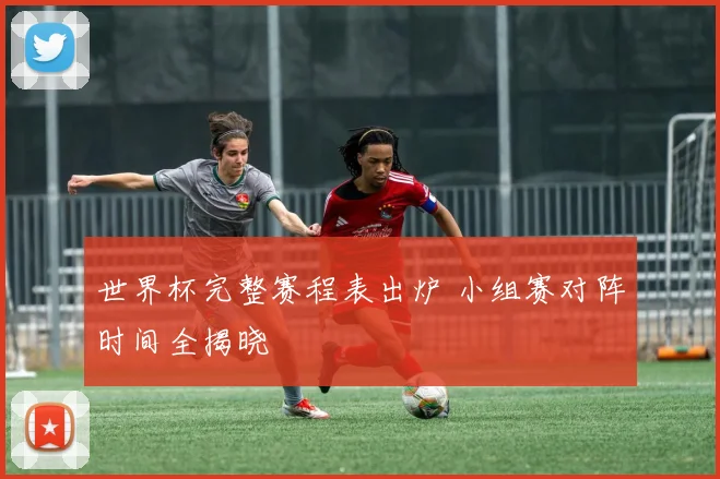 世界杯完整赛程表出炉 小组赛对阵时间全揭晓