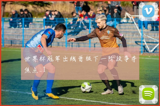 世界杯冠军出线晋级下一阶段争夺焦点_1