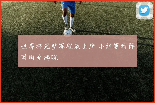 世界杯完整赛程表出炉 小组赛对阵时间全揭晓
