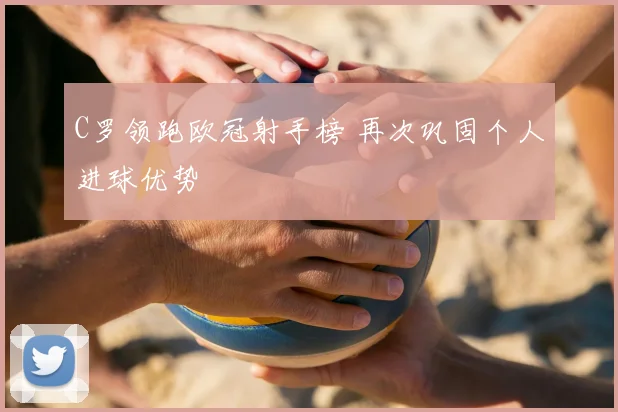 C罗领跑欧冠射手榜 再次巩固个人进球优势