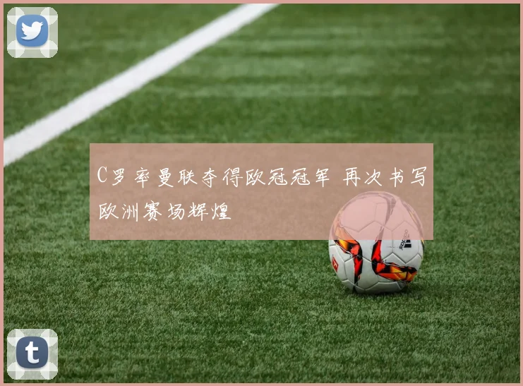 C罗率曼联夺得欧冠冠军 再次书写欧洲赛场辉煌