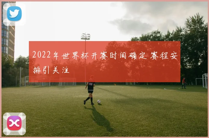 2022年世界杯开赛时间确定 赛程安排引关注