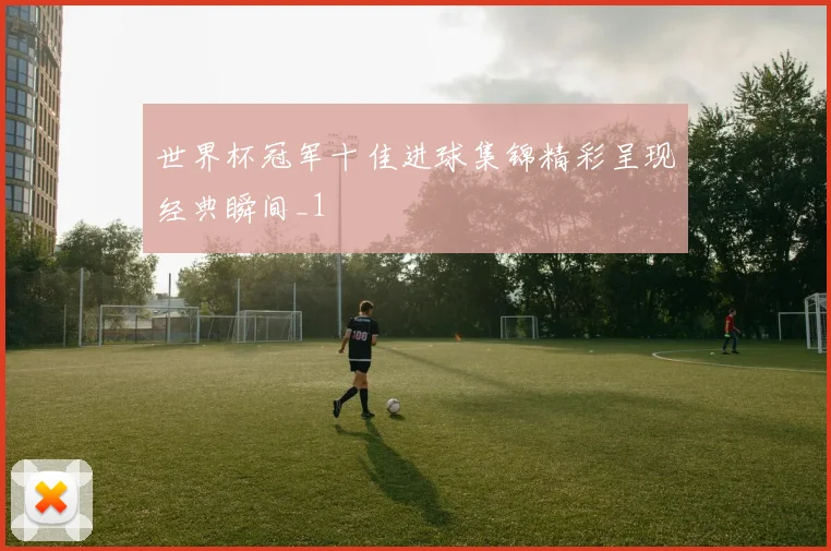 世界杯冠军十佳进球集锦精彩呈现经典瞬间_1