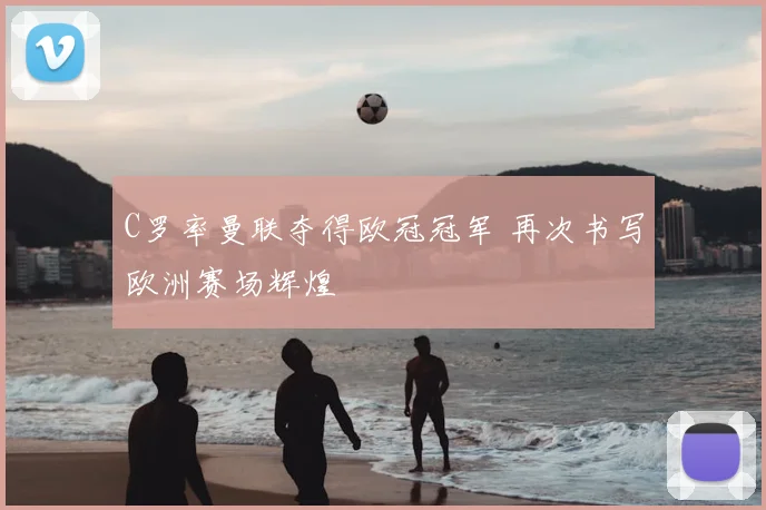 C罗率曼联夺得欧冠冠军 再次书写欧洲赛场辉煌