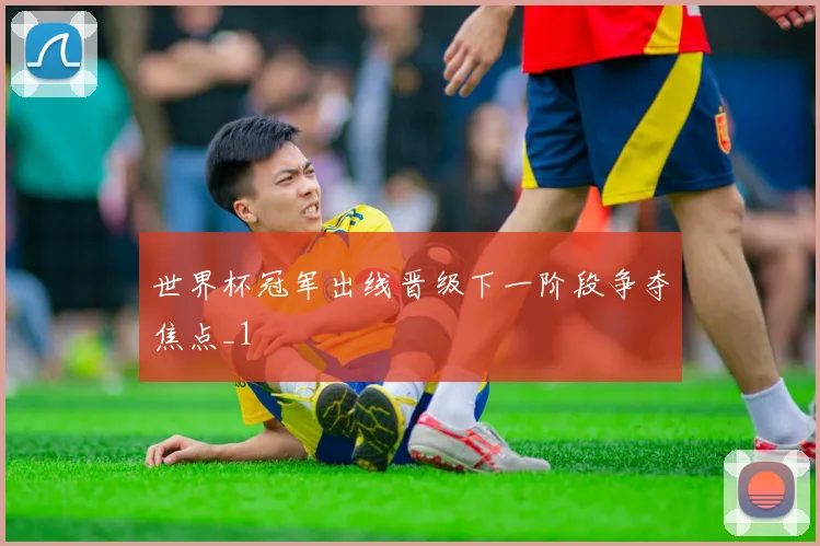 世界杯冠军出线晋级下一阶段争夺焦点_1